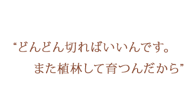 どんどん切ればいいんです。また植林して育つんだから