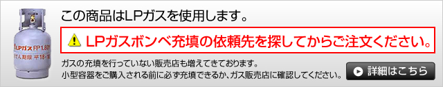 この商品はLPガスを使用します。ＬＰガスボンベ充填の依頼先を探してからご注文ください。詳細はこちら