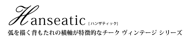 弧を描く背もたれの横軸が特徴的なチークヴィンテージシリーズ「Hanseatic（ハンザティック）」