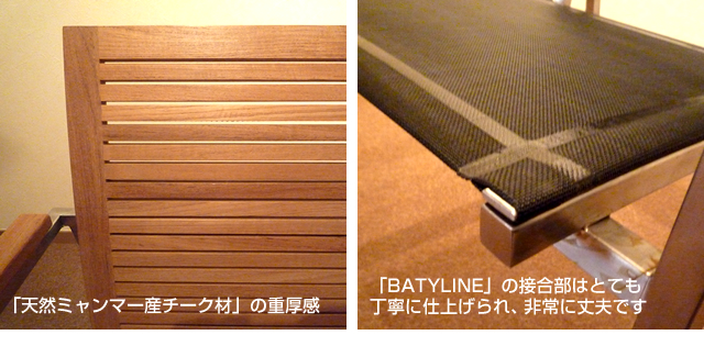 「天然ミャンマー産チーク材」の重厚感。「BATYLINE」の接合部はとても丁寧に仕上げられ、非常に丈夫です