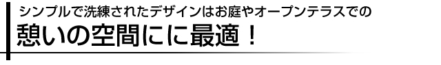 シンプルで洗練されたデザインはお庭やオープンテラスでの憩いの空間にに最適！