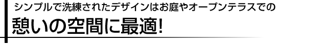 シンプルで洗練されたデザインはお庭やオープンテラスでの憩いの空間にに最適！